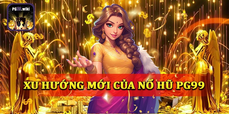 Những xu hướng mới của nổ hũ PG99